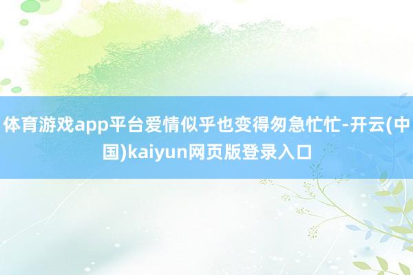 体育游戏app平台爱情似乎也变得匆急忙忙-开云(中国)kaiyun网页版登录入口