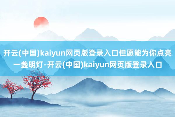 开云(中国)kaiyun网页版登录入口但愿能为你点亮一盏明灯-开云(中国)kaiyun网页版登录入口