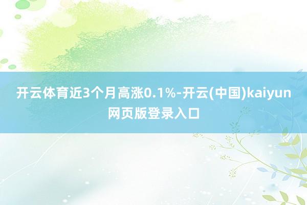 开云体育近3个月高涨0.1%-开云(中国)kaiyun网页版登录入口