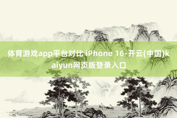 体育游戏app平台对比 iPhone 16-开云(中国)kaiyun网页版登录入口