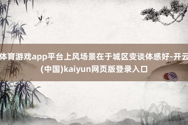 体育游戏app平台上风场景在于城区变谈体感好-开云(中国)kaiyun网页版登录入口