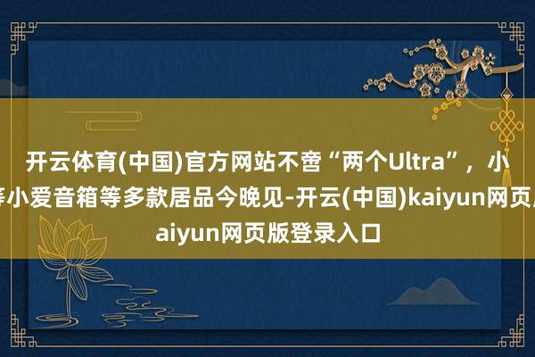 开云体育(中国)官方网站不啻“两个Ultra”，小米首款超等小爱音箱等多款居品今晚见-开云(中国)kaiyun网页版登录入口