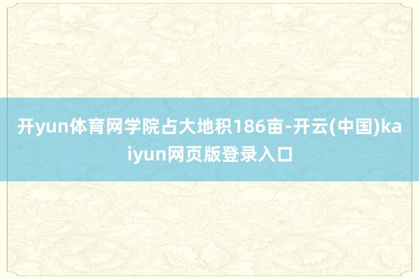 开yun体育网学院占大地积186亩-开云(中国)kaiyun网页版登录入口