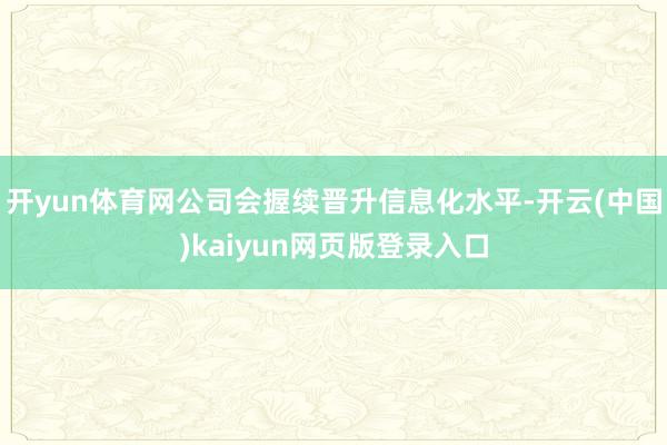 开yun体育网公司会握续晋升信息化水平-开云(中国)kaiyun网页版登录入口
