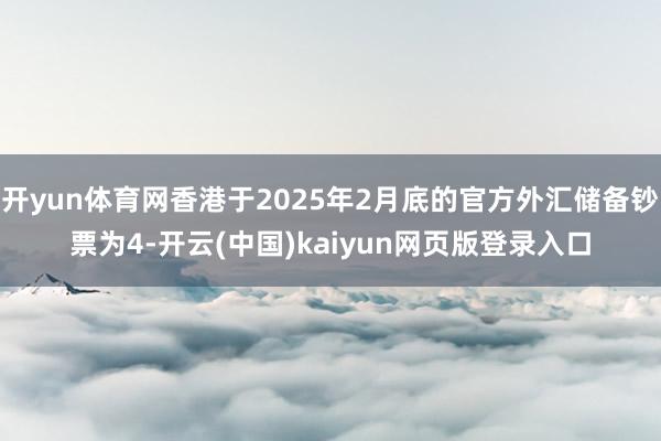 开yun体育网香港于2025年2月底的官方外汇储备钞票为4-开云(中国)kaiyun网页版登录入口