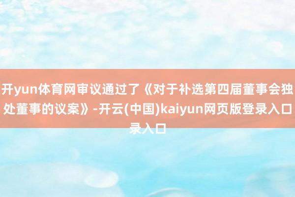 开yun体育网审议通过了《对于补选第四届董事会独处董事的议案》-开云(中国)kaiyun网页版登录入口
