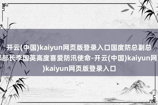 开云(中国)kaiyun网页版登录入口国度防总副总素养、水利部部长李国英高度喜爱防汛使命-开云(中国)kaiyun网页版登录入口