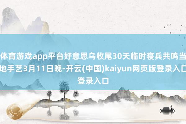 体育游戏app平台好意思乌收尾30天临时寝兵共鸣当地手艺3月11日晚-开云(中国)kaiyun网页版登录入口