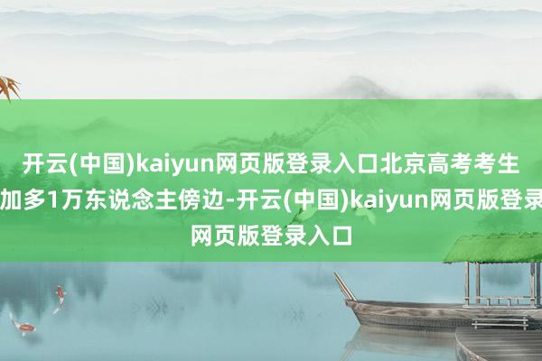 开云(中国)kaiyun网页版登录入口北京高考考生瞻望加多1万东说念主傍边-开云(中国)kaiyun网页版登录入口