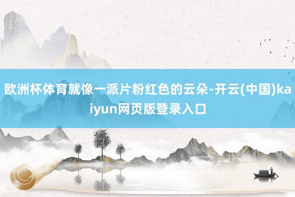 欧洲杯体育就像一派片粉红色的云朵-开云(中国)kaiyun网页版登录入口
