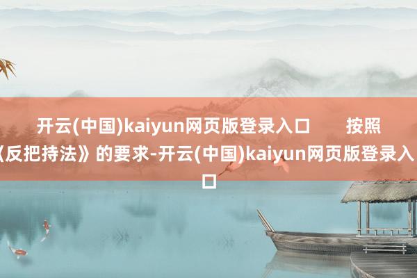 开云(中国)kaiyun网页版登录入口       按照《反把持法》的要求-开云(中国)kaiyun网页版登录入口