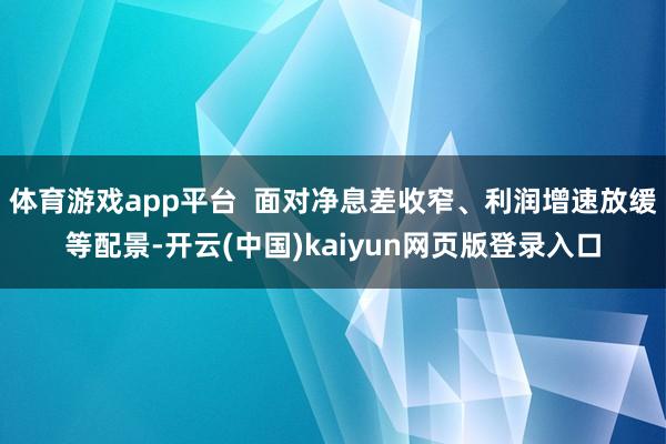 体育游戏app平台  面对净息差收窄、利润增速放缓等配景-开云(中国)kaiyun网页版登录入口