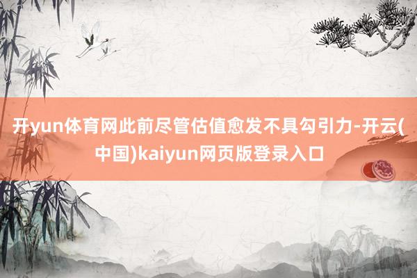 开yun体育网　　此前尽管估值愈发不具勾引力-开云(中国)kaiyun网页版登录入口