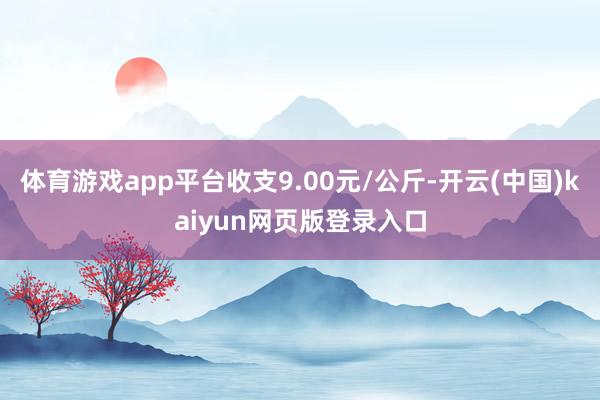 体育游戏app平台收支9.00元/公斤-开云(中国)kaiyun网页版登录入口