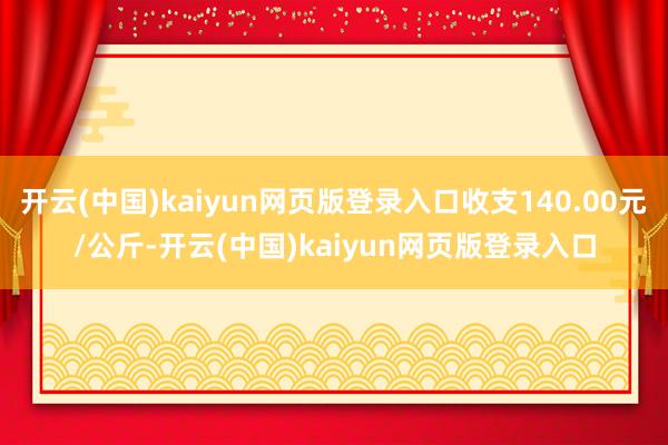 开云(中国)kaiyun网页版登录入口收支140.00元/公斤-开云(中国)kaiyun网页版登录入口