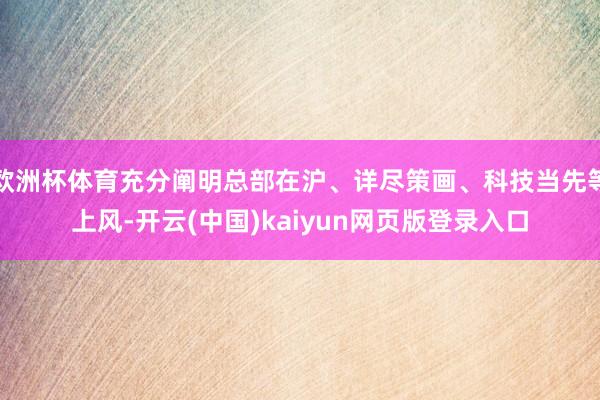 欧洲杯体育充分阐明总部在沪、详尽策画、科技当先等上风-开云(中国)kaiyun网页版登录入口