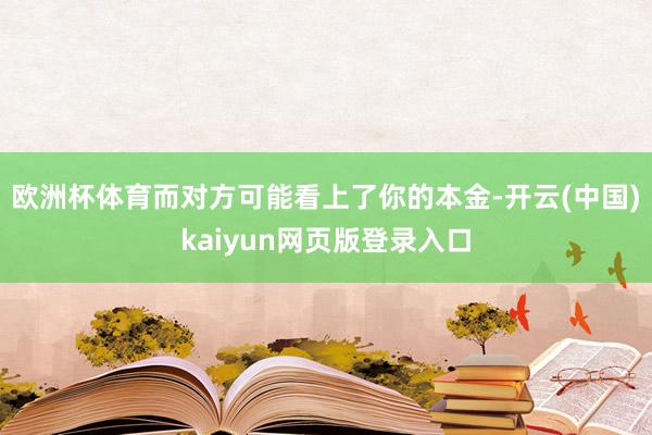 欧洲杯体育而对方可能看上了你的本金-开云(中国)kaiyun网页版登录入口