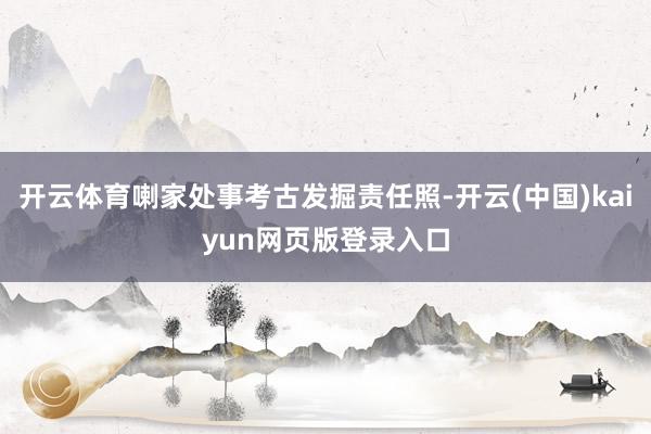 开云体育喇家处事考古发掘责任照-开云(中国)kaiyun网页版登录入口