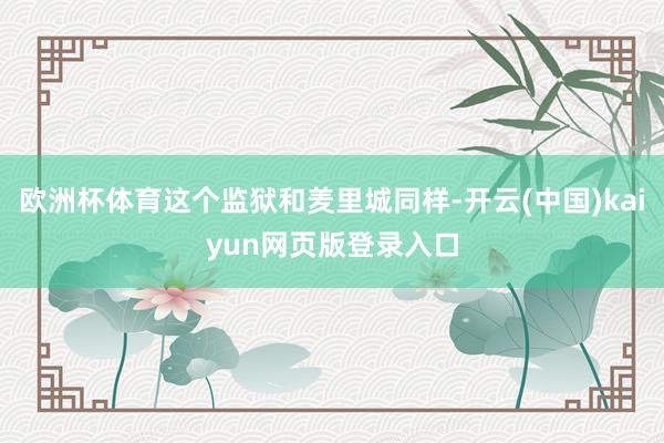 欧洲杯体育这个监狱和羑里城同样-开云(中国)kaiyun网页版登录入口