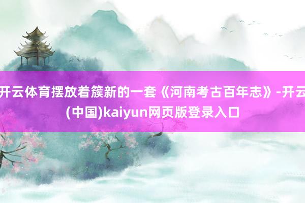 开云体育摆放着簇新的一套《河南考古百年志》-开云(中国)kaiyun网页版登录入口