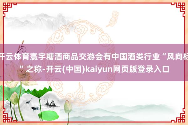 开云体育寰宇糖酒商品交游会有中国酒类行业“风向标”之称-开云(中国)kaiyun网页版登录入口