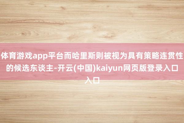 体育游戏app平台而哈里斯则被视为具有策略连贯性的候选东谈主-开云(中国)kaiyun网页版登录入口