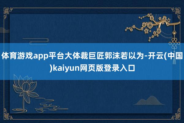 体育游戏app平台大体裁巨匠郭沫若以为-开云(中国)kaiyun网页版登录入口