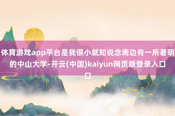 体育游戏app平台是我很小就知说念南边有一所著明的中山大学-开云(中国)kaiyun网页版登录入口