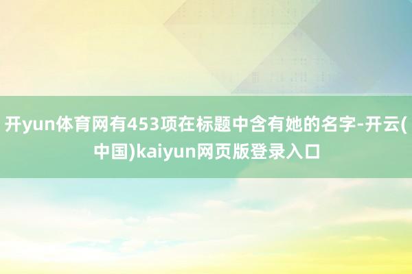 开yun体育网有453项在标题中含有她的名字-开云(中国)kaiyun网页版登录入口