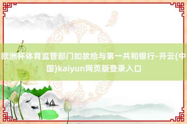 欧洲杯体育监管部门如故给与第一共和银行-开云(中国)kaiyun网页版登录入口