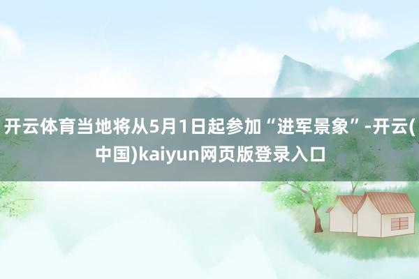 开云体育当地将从5月1日起参加“进军景象”-开云(中国)kaiyun网页版登录入口
