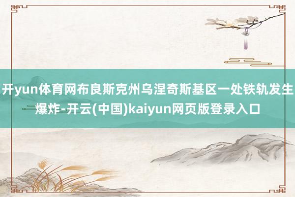 开yun体育网布良斯克州乌涅奇斯基区一处铁轨发生爆炸-开云(中国)kaiyun网页版登录入口