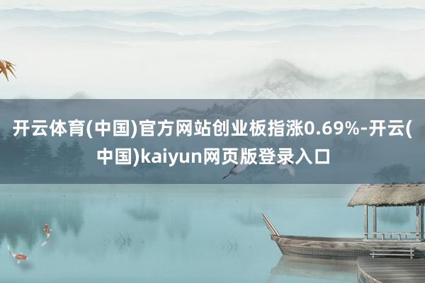 开云体育(中国)官方网站创业板指涨0.69%-开云(中国)kaiyun网页版登录入口