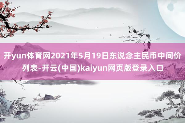 开yun体育网2021年5月19日东说念主民币中间价列表-开云(中国)kaiyun网页版登录入口