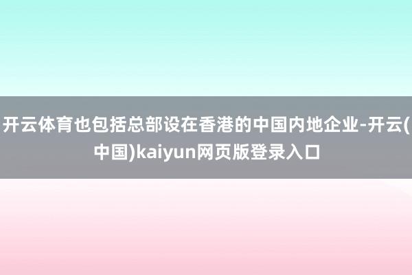 开云体育也包括总部设在香港的中国内地企业-开云(中国)kaiyun网页版登录入口