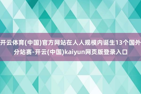 开云体育(中国)官方网站在人人规模内诞生13个国外分站赛-开云(中国)kaiyun网页版登录入口
