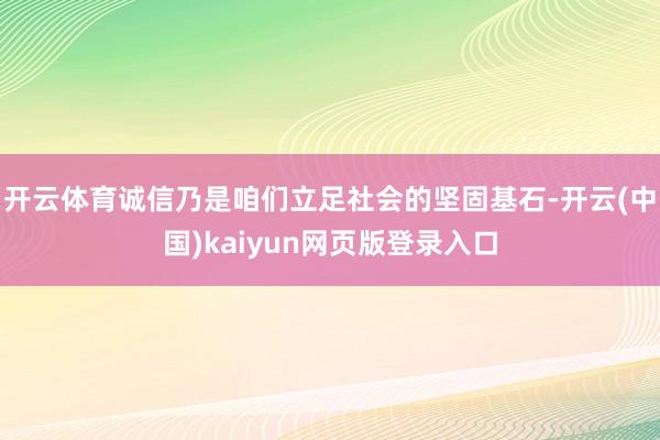 开云体育诚信乃是咱们立足社会的坚固基石-开云(中国)kaiyun网页版登录入口