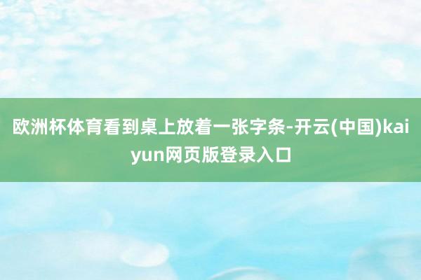 欧洲杯体育看到桌上放着一张字条-开云(中国)kaiyun网页版登录入口