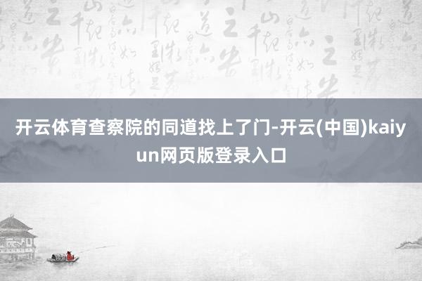 开云体育查察院的同道找上了门-开云(中国)kaiyun网页版登录入口