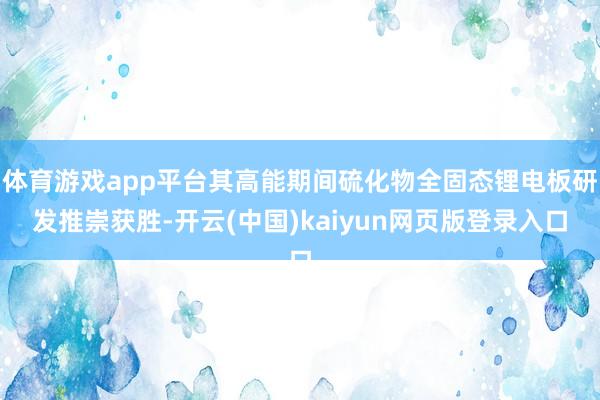 体育游戏app平台其高能期间硫化物全固态锂电板研发推崇获胜-开云(中国)kaiyun网页版登录入口