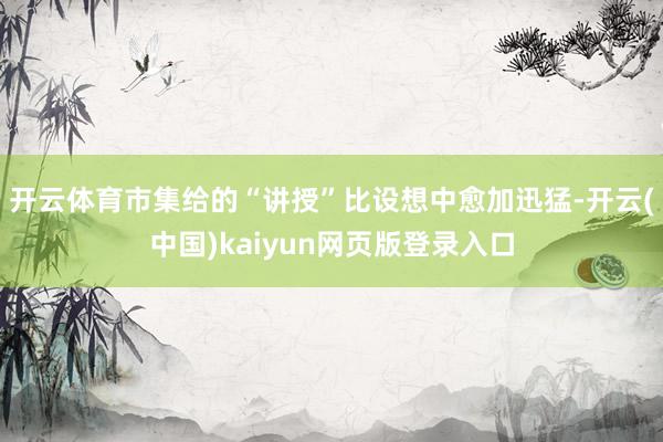 开云体育市集给的“讲授”比设想中愈加迅猛-开云(中国)kaiyun网页版登录入口