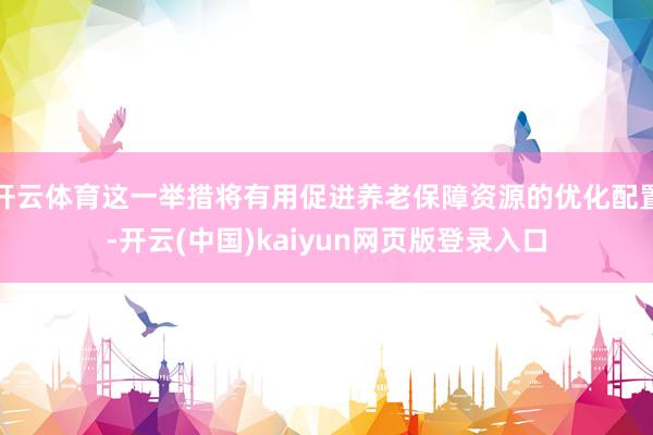 开云体育这一举措将有用促进养老保障资源的优化配置-开云(中国)kaiyun网页版登录入口