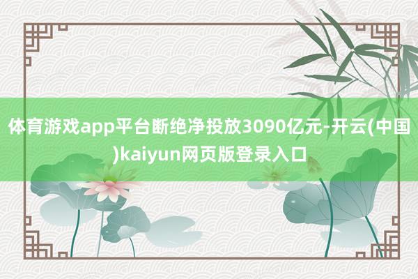 体育游戏app平台断绝净投放3090亿元-开云(中国)kaiyun网页版登录入口