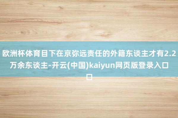 欧洲杯体育目下在京弥远责任的外籍东谈主才有2.2万余东谈主-开云(中国)kaiyun网页版登录入口