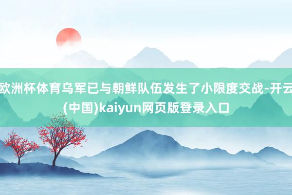 欧洲杯体育乌军已与朝鲜队伍发生了小限度交战-开云(中国)kaiyun网页版登录入口