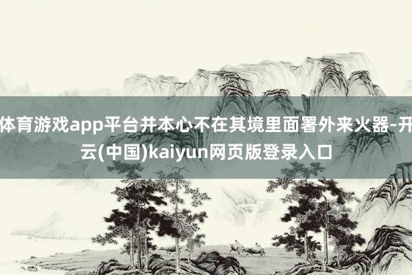 体育游戏app平台并本心不在其境里面署外来火器-开云(中国)kaiyun网页版登录入口