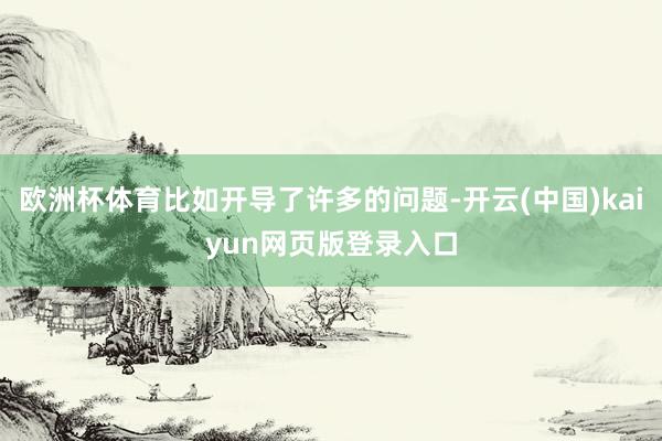 欧洲杯体育比如开导了许多的问题-开云(中国)kaiyun网页版登录入口