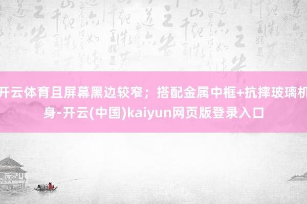 开云体育且屏幕黑边较窄；搭配金属中框+抗摔玻璃机身-开云(中国)kaiyun网页版登录入口