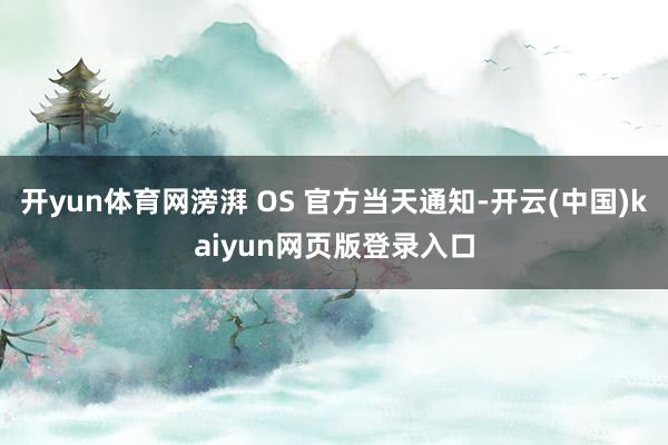 开yun体育网滂湃 OS 官方当天通知-开云(中国)kaiyun网页版登录入口