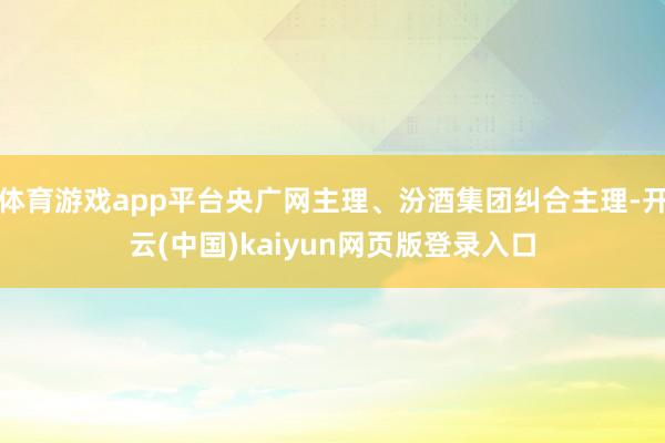 体育游戏app平台央广网主理、汾酒集团纠合主理-开云(中国)kaiyun网页版登录入口
